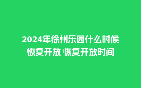 2024年徐州乐园什么时候恢复开放 恢复开放时间