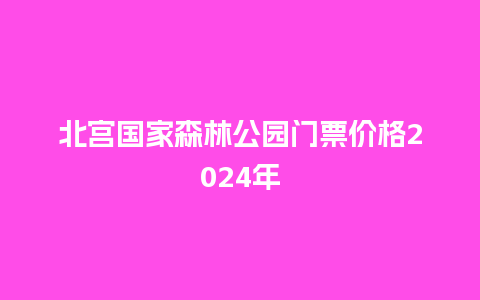 北宫国家森林公园门票价格2024年