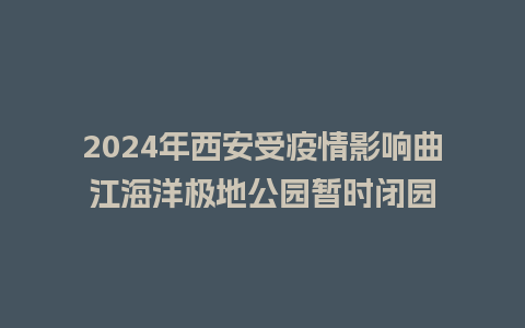 2024年西安受疫情影响曲江海洋极地公园暂时闭园