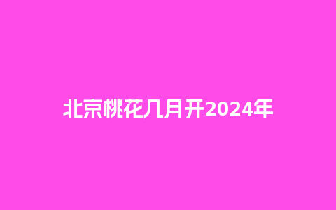 北京桃花几月开2024年