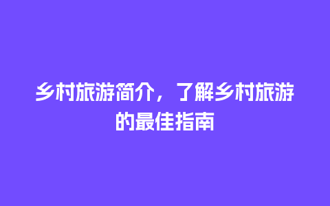 乡村旅游简介，了解乡村旅游的最佳指南