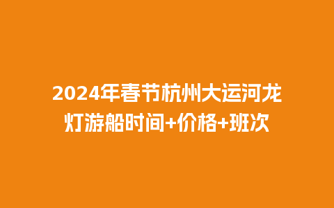 2024年春节杭州大运河龙灯游船时间+价格+班次