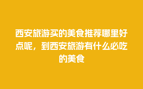 西安旅游买的美食推荐哪里好点呢，到西安旅游有什么必吃的美食