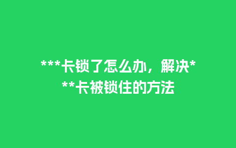 ***卡锁了怎么办，解决***卡被锁住的方法