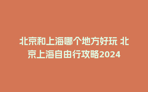 北京和上海哪个地方好玩 北京上海自由行攻略2024