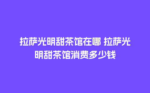 拉萨光明甜茶馆在哪 拉萨光明甜茶馆消费多少钱