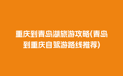 重庆到青岛湖旅游攻略(青岛到重庆自驾游路线推荐)