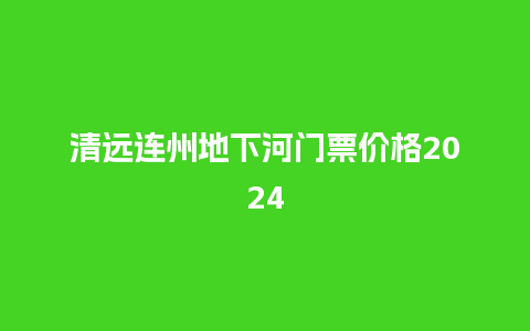 清远连州地下河门票价格2024