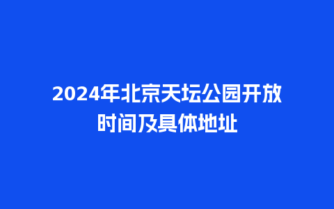 2024年北京天坛公园开放时间及具体地址