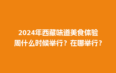 2024年西藏味道美食体验周什么时候举行？在哪举行？