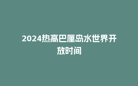 2024热高巴厘岛水世界开放时间