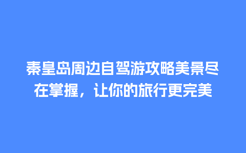 秦皇岛周边自驾游攻略美景尽在掌握，让你的旅行更完美