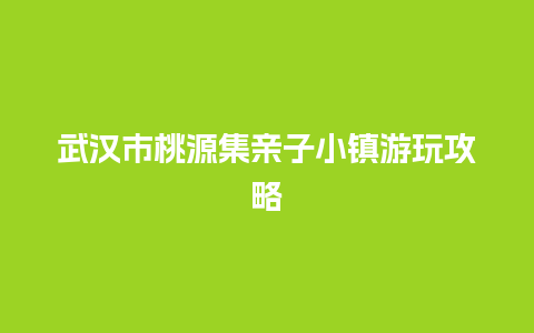 武汉市桃源集亲子小镇游玩攻略