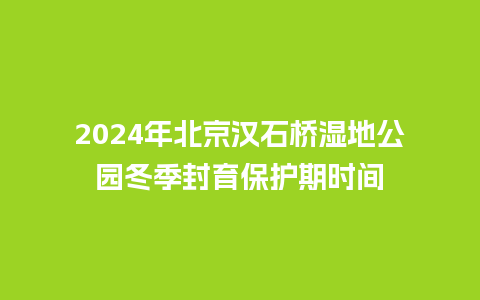 2024年北京汉石桥湿地公园冬季封育保护期时间