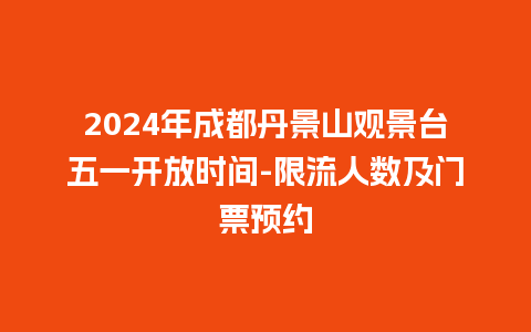 2024年成都丹景山观景台五一开放时间-限流人数及门票预约