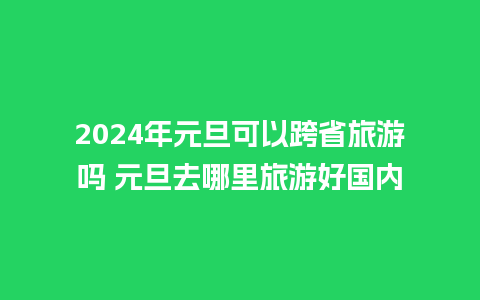 2024年元旦可以跨省旅游吗 元旦去哪里旅游好国内