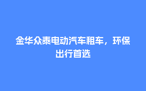 金华众泰电动汽车租车，环保出行首选