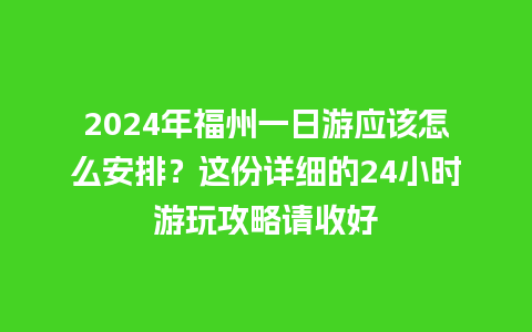 2024年福州一日游应该怎么安排？这份详细的24小时游玩攻略请收好