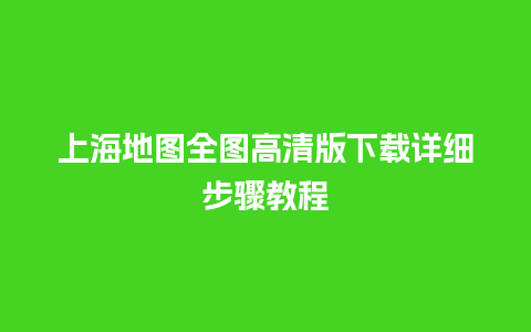 上海地图全图高清版下载详细步骤教程