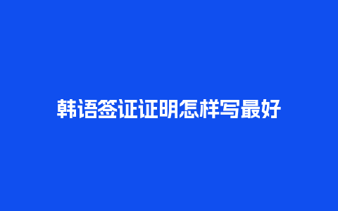 韩语签证证明怎样写最好