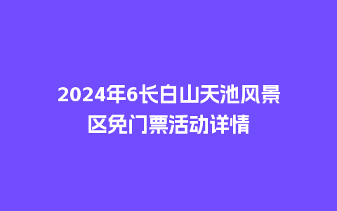 2024年6长白山天池风景区免门票活动详情