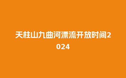 天柱山九曲河漂流开放时间2024