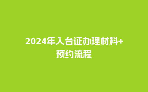 2024年入台证办理材料+预约流程