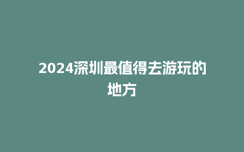 2024深圳最值得去游玩的地方