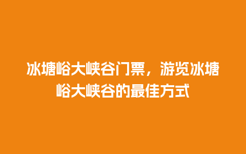 冰塘峪大峡谷门票，游览冰塘峪大峡谷的最佳方式