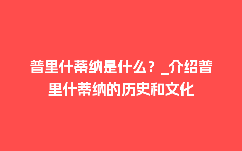 普里什蒂纳是什么？_介绍普里什蒂纳的历史和文化