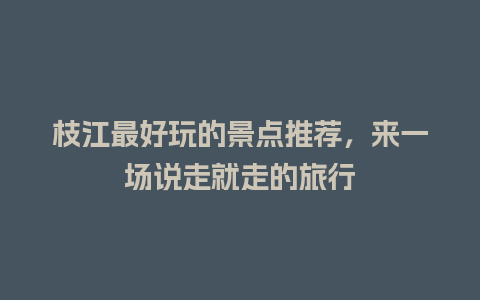 枝江最好玩的景点推荐，来一场说走就走的旅行