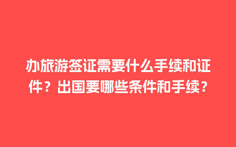 办旅游签证需要什么手续和证件？出国要哪些条件和手续？