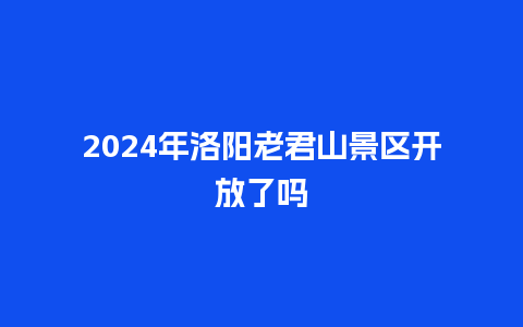 2024年洛阳老君山景区开放了吗