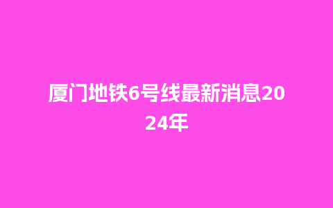 厦门地铁6号线最新消息2024年