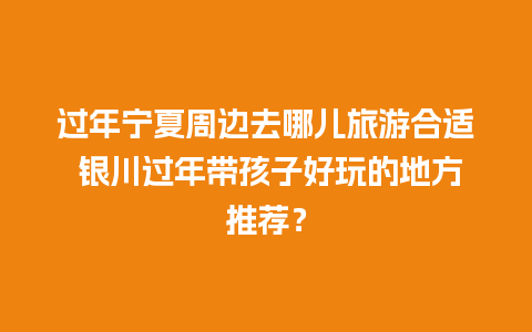 过年宁夏周边去哪儿旅游合适 银川过年带孩子好玩的地方推荐？