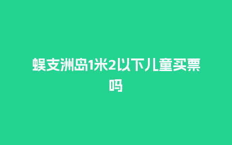 蜈支洲岛1米2以下儿童买票吗