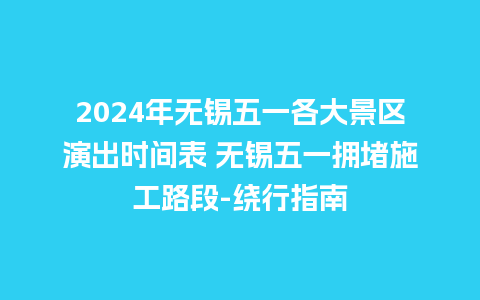 2024年无锡五一各大景区演出时间表 无锡五一拥堵施工路段-绕行指南