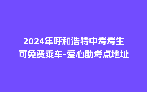 2024年呼和浩特中考考生可免费乘车-爱心助考点地址