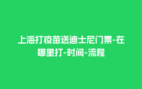 上海打疫苗送迪士尼门票-在哪里打-时间-流程