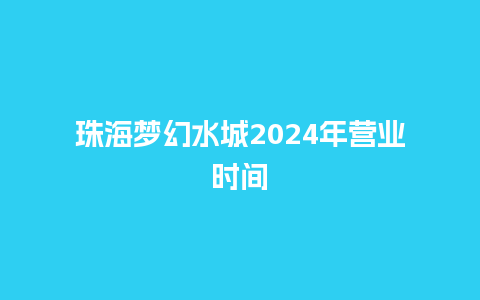 珠海梦幻水城2024年营业时间