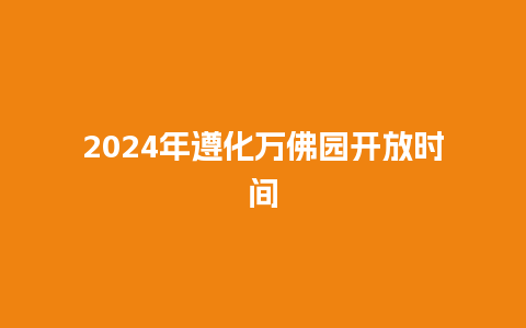 2024年遵化万佛园开放时间