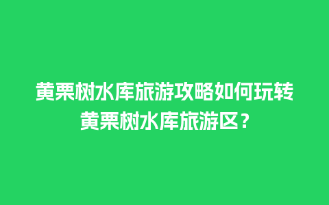 黄栗树水库旅游攻略如何玩转黄栗树水库旅游区？