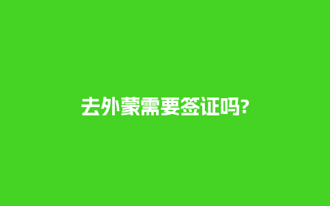 去外蒙需要签证吗?