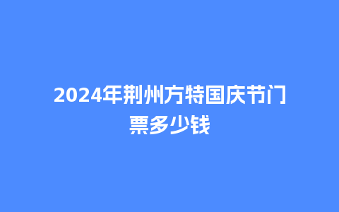 2024年荆州方特国庆节门票多少钱