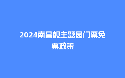 2024南昌舰主题园门票免票政策