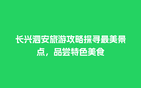 长兴泗安旅游攻略探寻最美景点，品尝特色美食