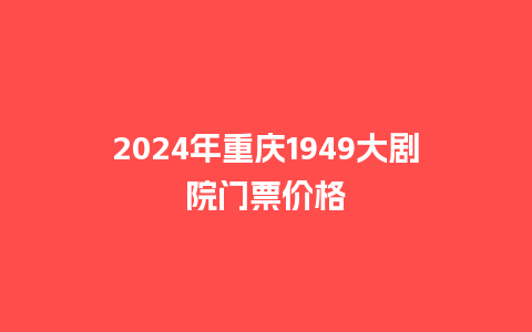 2024年重庆1949大剧院门票价格