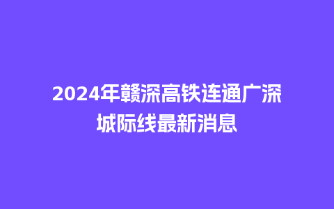 2024年赣深高铁连通广深城际线最新消息