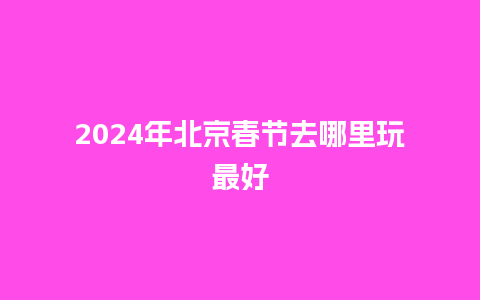 2024年北京春节去哪里玩最好