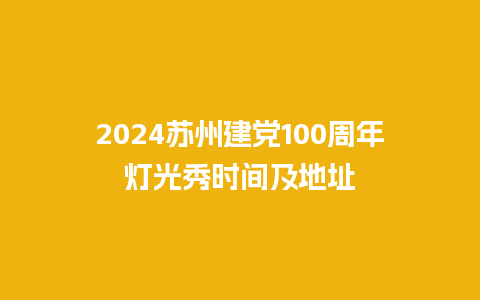 2024苏州建党100周年灯光秀时间及地址